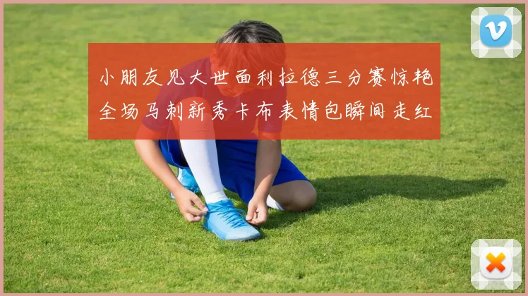 小朋友见大世面利拉德三分赛惊艳全场马刺新秀卡布表情包瞬间走红