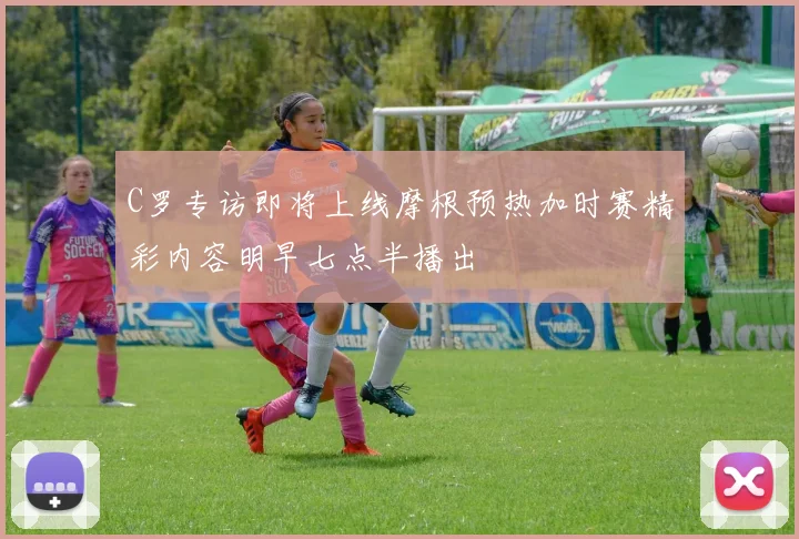 C罗专访即将上线摩根预热加时赛精彩内容明早七点半播出