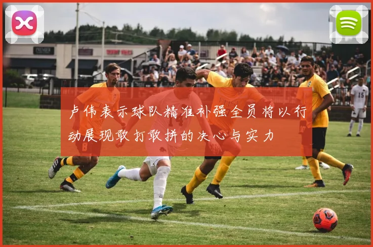 卢伟表示球队精准补强全员将以行动展现敢打敢拼的决心与实力