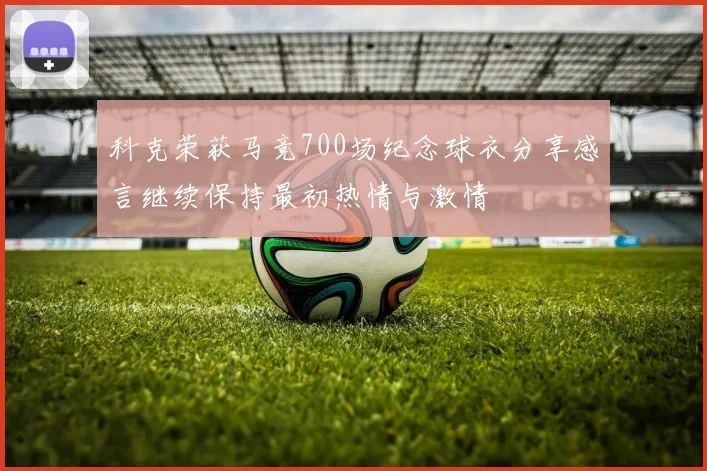 科克荣获马竞700场纪念球衣分享感言继续保持最初热情与激情
