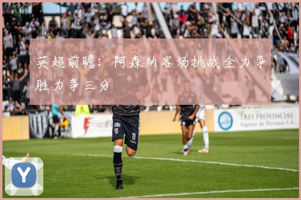 英超前瞻：阿森纳客场挑战全力争胜力争三分