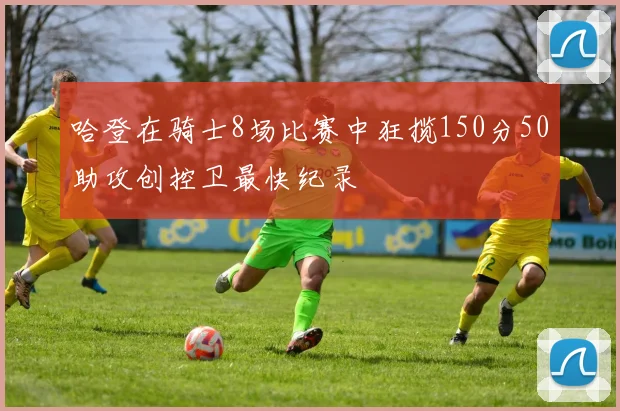 哈登在骑士8场比赛中狂揽150分50助攻创控卫最快纪录