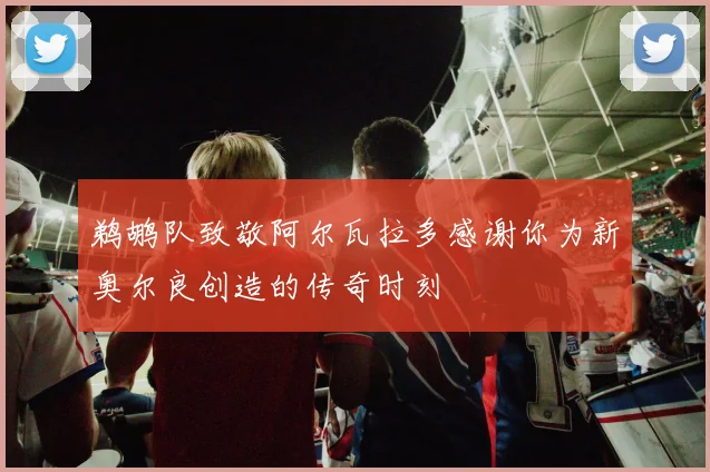 鹈鹕队致敬阿尔瓦拉多感谢你为新奥尔良创造的传奇时刻