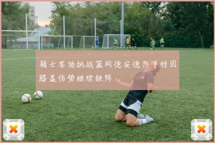 骑士客场挑战篮网德安德烈亨特因膝盖伤势继续缺阵