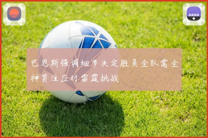 巴恩斯强调细节决定胜负全队需全神贯注应对雷霆挑战